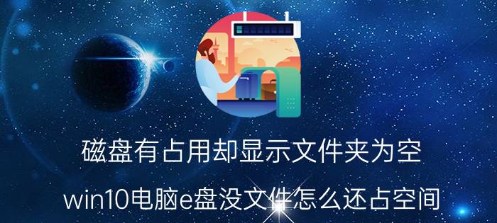 磁盘有占用却显示文件夹为空 win10电脑e盘没文件怎么还占空间？